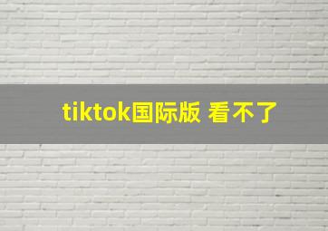 tiktok国际版 看不了